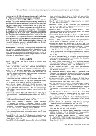 Febre catarral maligna em bovinos: transmissão experimental para bovinos e caracterização do agente etiológico                           105



negativo no teste de PCR e não apresentava alterações indicativas                   Mural foliculitis and alopecia caused by infection with goat-associated
de FCM, quer na necropsia, quer no exame histológico.                               malignant catarrhal fever virus in two sika deer. J. Am. Vet. Med. Assoc.
                                                                                    221:843-847.
    O diagnóstico diferencial de FCM em bovinos inclui outras
                                                                                  Dabak M. & Bulut H. 2003. Outbreak of malignant catarrhal fever in cattle
doenças a vírus como diarréia viral bovina/doença das mucosas,
                                                                                    in Turkey. Vet. Rec. 152:240-241.
língua azul, peste bovina, febre aftosa e estomatite vesicular (Smith
                                                                                  Döbereiner J. & Tokarnia C.H. 1959. Ocorrência da coriza gangrenosa dos
2002). Não há tratamento específico ou vacinas eficazes contra                     bovinos no município de Serra Negra do Norte, Rio Grande do Norte.
FCM (Plowright 1990). Alguns relatos sugerem remissão da doen-                     Arqs Inst. Biol. Animal, Rio de J., 2:65-82.
ça após o uso de corticosteróides (O’Toole et al. 1995), mas casos                Driemeier D., Brito M.F., Traverso S.D., Cattani C. & Cruz C.E.F. 2002.
de recrudescimento são também associados ao uso dessas drogas                       Outbreak of malignant catarrhal fever in brown brocket deer (Mazama
(Rweyemamu et al. 1976, Tham 1997). Geralmente se recomenda                         gouazoubira) in Brazil. Vet. Rec. 151:271-272.
não colocar bovinos em contato com ovinos e isolar bovinos afe-                   Figueiredo L.J.C., Castelo Branco M.B. & Oliveira A.C. 1990. Aspectos
tados de bovinos sadios (Otter et al. 2002). Tratamentos de supor-                  clínicos e epidemiológicos da FCM. Anais 16º Congr. Mundial Buiatria,
                                                                                    Salvador, p.666-671.
te têm sido usados com relativo sucesso em alguns casos (Plowright
1990, O’Toole et al. 1997). Bovinos infectados continuam como                     Hamilton A.F. 1990. Account of three oubreaks of malgnant catarrhal
                                                                                   fever in cattle in the Republic of Ireland. Vet. Rec. 127:231.
reservatório do vírus por meses após a infecção e isso deve ser
                                                                                  Heuschele W.P., Nielsen N.O., Oosterhuis J.E. & Castro A.E. 1985.
considerado no controle da doença.                                                 Dexamethasone-induced recrudescence of malignant catarrhal fever and
                                                                                   associated lymphosarcoma and granulomatous disease in a Formosan
Agradecimentos Os autores são gratos ao Professor Alexandre Mazzanti
Agradecimentos.-                                                                   sika deer (Cervus nippon taiouanus). Am. J. Vet. Res. 46:1578-1583.
pelo auxílio na inoculação dos bovinos e à Profa. Glaucia Kommers pela
                                                                                  Keel M.K., Patterson J.G., Noon T.H., Bradley G.A. & Collins J.K. 2003.
realização das fotos das lesões microscópicas. A autora principal realizou
                                                                                    Caprine herpesvirus-2 in association with naturally occurring malignant
parte dos seus experimentos (técnica da PCR) durante estágio no
                                                                                    catarrhal fever in captive sika deer (Cervus nippon). J. Vet. Diagn. Invest.
Department of Pathology da University of Georgia, com bolsa da CAPES,
                                                                                    15:179-183.
como parte do projeto CAPES-FIPSE 09/01.
                                                                                  Li H., Dyer N., Keller J. & Crawford T.B. 2000. Newly recognized herpesvirus
                                                                                     causing malignant catarrhal fever in white-tailed deer (Odocoileus
                            REFERÊNCIAS                                              virginianus). J. Clin. Microbiol. 1313-1318.
Baptista F.Q. & Guidi P.C. 1998. FCM no estado do PR. Hora Vet., Porto            Li H., Keller J., Knowles D.P. & Crawford T.B. 2001a. Recognition of another
  Alegre, 45:33-37.                                                                  member of the malignant catarrhal fever virus group: an endemic
Barker I.K., Van Dreumel A.A. & Palmer N. 1993. The alimentary system,               gammaherpesvirus in domestic goats. J. Gen. Virol. 82:227-32.
  p.1-317. In: Jubb K.V.F., Kennedy, P.C. & Palmer N. (ed.) Pathology of          Li H., Hua Y., Snowder G. & Crawford T.B. 2001b. Levels of ovine herpesvirus
  Domestic Animals. Vol. 2. 4th ed. Academic Press, San Diego. 747p.                 2 DNA in nasal secretion and blood of sheep: Implications for transmission.
                                                                                     Vet. Microbiol. 79:301-310.
Barnard B.J.H., Van der Lugt J.J. & Mushi E.Z. 1994. Malignant catarrhal
  fever, p.946-957. In: Coetzer J.A.W., Thomson G.R. & Tustin R.C. (ed.)          Li H., Gailbreath K., Bender L.C., West K., Keller J. & Crawford T.B. 2003a.
  Infectious Diseases of Livestock with Special Reference to Southern Africa.        Evidence of three new members of malignant catarrhal fever virus group
  Vol. 2. Oxford University, Cape Town. 1605p.                                       in muskox (Ovibos moschautus), Nubian ibex (Capra nubiana) and gemsbock
                                                                                     (Oryx gazella). J. Wld. Dis. 39:875-880.
Barros C.S.L. 1994. Dados não publicados (Departamento de Patologia,
  Universidade Federal de Santa Maria, 97105-900 Santa Maria, RS).                Li H., Wunschman A., Keller J., Hall D.G. & Crawford T.B. 2003b. Caprine
                                                                                    herpesvírus-2-associated malignant catarrhal fever in white-tailed deer
Barros S.S., Santos M.N., Barros C.S.L. 1983. Surto de febre catarral malig-
                                                                                    (Odocoileus virginianus). J. Vet. Diagn. Invest. 15:46-49.
  na em bovinos no Rio Grande do Sul. Pesq. Vet. Bras. 3:81-86.
                                                                                  Liggitt H.D. & DeMartini J.C. 1980a. The pathomorphology of malignant
Baxter S.I.F., Pow I., Bridgen A. & Reid H.W. 1993. PCR detection of sheep-         catarrhal fever. 1. Generalized lymphoid vasculitis. Vet. Pathol. 17:58-72.
  associated agent of malignant catarrhal fever. Arch. Virol. 132:145-159.
                                                                                  Liggitt H.D. & DeMartini J.C. 1980b. The pathomorphology of malignant
Bridgen A. & Reid H.W. 1991. Derivation of a DNA clone corresponding to             catarrhal fever. 2. Multisystemic epithelial lesions. Vet. Pathol. 17:73-
  the viral agent of sheep-associated malignant catarrhal fever. Res. Vet.          83.
  Sci. 50:38-44.
                                                                                  Liggitt H.D., DeMartini J.C., McChesney A.E., Pierson R.E. & Storz J. 1978.
Chmielewicz B., Goltz M. & Ehlers B. 2001. Detection and multigenic                 Experimental transmission of malignant catarrhal fever in cattle: Gross
  characterization of a novel gammaherpesvirus in goats. Virus Res.75:87-           and histopathologic changes. Am. J. Vet. Res. 39:1249-1257.
  94.
                                                                                  Løken T., Aleksandersen M., Reid H. & Pow I. 1998. Malignant catarrhal
Collery P. & Foley A. 1996. An outbreak of malignant catarrhal fever in             fever caused by ovine herpesvirus-2 in pigs in Norway. Vet. Rec. 143:464-
  cattle in the Republic of Ireland. Vet. Rec. 139:16-17.                           467.
Collins J.K., Bruns C., Vermedahl T.L., Schiebel A.L., Jessen M.T., Schultheiss   Maniatis T., Fritsch E. F. & Sambrook J. 1982. Molecular Cloning: A
  P.C., Anderson G.M., Dinsmore R.P., Callan R.J. & DeMartini J.C. 2000.           Laboratory Manual. Cold Spring Harbor, New York. 545p.
  Malignant catarrhal fever: Polimerase chain reaction survey for ovine
                                                                                  Marques L.C, Alessi A.C., Bechara G.H., Tomaz B.V., Marques J.A & Guerra L.
  herpesvirus 2 and other persistent herpesvirus and retrovirus infections         1986. Surto de febre catarral maligna em bovinos no estado de São
  of dairy cattle and bison. J. Vet. Diagn. Invest. 12:406-411.                    Paulo. Arq. Bras. Med. Vet. Zootec. 38:719-729.
Coulter L.J., Wright H. & Reid H.W. 2001. Molecular genomic                       Müller-Doblies U.U., Li H., Hauser B., Adler H. & Ackermann M. 1998. Field
 characterization of the viruses of malignant catarrhal fever. J. Comp.            validation of laboratory tests for clinical diagnosis of sheep-associated
 Pathol. 124:2-19.                                                                 malignant catarrhal fever. J. Clin. Microbiol. 36:2970-2972.
Crawford T.B., Li H. & O’Toole D. 1999. Diagnosis of malignant catarrhal          O’Toole D., LI H., Roberts S., Rovnak J., DeMartini J.C., Cavender J., Williams
  fever by PCR using formalin-fixed, paraffin-embedded tissues. J. Vet.             B. & Crawford T.B. 1995. Chronic generalized obliterative arteriopathy
  Diagn. Invest. 11:111-116.                                                        in cattle: a sequel to sheep-associated malignant catarrhal fever. J. Vet.
Crawford T.B., Li H., Rosenburg S.R., Norhausen R.W. & Garner M.M. 2002.            Diagn. Invest. 7:108-121.


                                                                                                                 Pesq. Vet. Bras. 24(2):93-106, abr./jun. 2004
 
