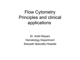 Flow Cytometry
Principles and clinical
applications
Dr. Ankit Raiyani
Hematology Department
Sahyadri Specialty Hospital
 
