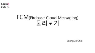 FCM(Firebase Cloud Messaging)
둘러보기
SeongSik Choi
 