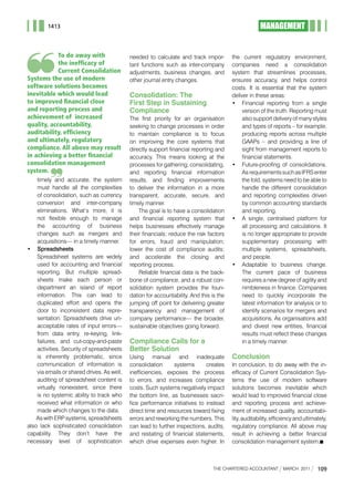 1413                                                                                          MANAGEMENT


            To do away with                 needed to calculate and track impor-         the current regulatory environment,
            the inefficacy of               tant functions such as inter-company         companies need a consolidation
            Current Consolidation           adjustments, business changes, and           system that streamlines processes,
Systems the use of modern                   other journal entry changes.                 ensures accuracy, and helps control
software solutions becomes                                                               costs. It is essential that the system
inevitable which would lead                 Consolidation: The                           deliver in these areas:
to improved financial close                 First Step in Sustaining                     •	 Financial	 reporting	 from	 a	 single	
and reporting process and                   Compliance                                        version of the truth. Reporting must
achievement of increased                    The first priority for an organisation            also support delivery of many styles
quality, accountability,                    seeking to change processes in order              and types of reports – for example,
auditability, efficiency                    to maintain compliance is to focus                producing reports across multiple
and ultimately, regulatory                  on improving the core systems that                GAAPs	 –	 and	 providing	 a	 line	 of	
compliance. All above may result            directly support financial reporting and          sight from management reports to
in achieving a better financial             accuracy. This means looking at the               financial statements.
consolidation management                    processes for gathering, consolidating,      •	 Future-proofing	 of	 consolidations.	
system.                                     and reporting financial information               As requirements such as IFRS enter
    timely and accurate, the system         results, and finding improvements                 the fold, systems need to be able to
    must handle all the complexities        to deliver the information in a more              handle the different consolidation
    of consolidation, such as currency      transparent, accurate, secure, and                and reporting complexities driven
    conversion and inter-company            timely manner.                                    by common accounting standards
    eliminations. What’s more, it is            The goal is to have a consolidation           and reporting.
    not flexible enough to manage           and financial reporting system that          •	 A	 single,	 centralised	 platform	 for	
    the accounting of business              helps businesses effectively manage              all processing and calculations. It
    changes such as mergers and             their financials; reduce the risk factors        is no longer appropriate to provide
    acquisitions— in a timely manner.       for errors, fraud and manipulation;              supplementary processing with
•	 Spreadsheets                             lower the cost of compliance audits;             multiple systems, spreadsheets,
    Spreadsheet systems are widely          and accelerate the closing and                   and people.
    used for accounting and financial       reporting process.                           •	 Adaptable	 to	 business	 change.	
    reporting. But multiple spread-             Reliable financial data is the back-          The current pace of business
    sheets make each person or              bone of compliance, and a robust con-             requires a new degree of agility and
    department an island of report          solidation system provides the foun-              nimbleness in finance. Companies
    information. This can lead to           dation for accountability. And this is the        need to quickly incorporate the
    duplicated effort and opens the         jumping off point for delivering greater          latest information for analysis or to
    door to inconsistent data repre-        transparency and management of                    identify scenarios for mergers and
    sentation. Spreadsheets drive un-       company performance— the broader,                 acquisitions. As organisations add
    acceptable rates of input errors—       sustainable objectives going forward.             and divest new entities, financial
    from data entry, re-keying, link-                                                         results must reflect these changes
    failures, and cut-copy-and-paste        Compliance Calls for a                            in a timely manner.
    activities. Security of spreadsheets    Better Solution
    is inherently problematic, since        Using manual and inadequate                  Conclusion
    communication of information is         consolidation      systems      creates      In conclusion, to do away with the in-
    via emails or shared drives. As well,   inefficiencies, exposes the process          efficacy of Current Consolidation Sys-
    auditing of spreadsheet content is      to errors, and increases compliance          tems the use of modern software
    virtually nonexistent, since there      costs. Such systems negatively impact        solutions becomes inevitable which
    is no systemic ability to track who     the bottom line, as businesses sacri-        would lead to improved financial close
    received what information or who        fice performance initiatives to instead      and reporting process and achieve-
    made which changes to the data.         direct time and resources toward fixing      ment of increased quality, accountabi-
    As	with	ERP	systems,	spreadsheets	      errors and reworking the numbers. This       lity, auditability, efficiency and ultimately,
also lack sophisticated consolidation       can lead to further inspections, audits,     regulatory compliance. All above may
capability. They don’t have the             and restating of financial statements,       result in achieving a better financial
necessary level of sophistication           which drive expenses even higher. In         consolidation management system.n



                                                                                 THE CHARTERED ACCOUNTANT        mARCH 2011       109
 