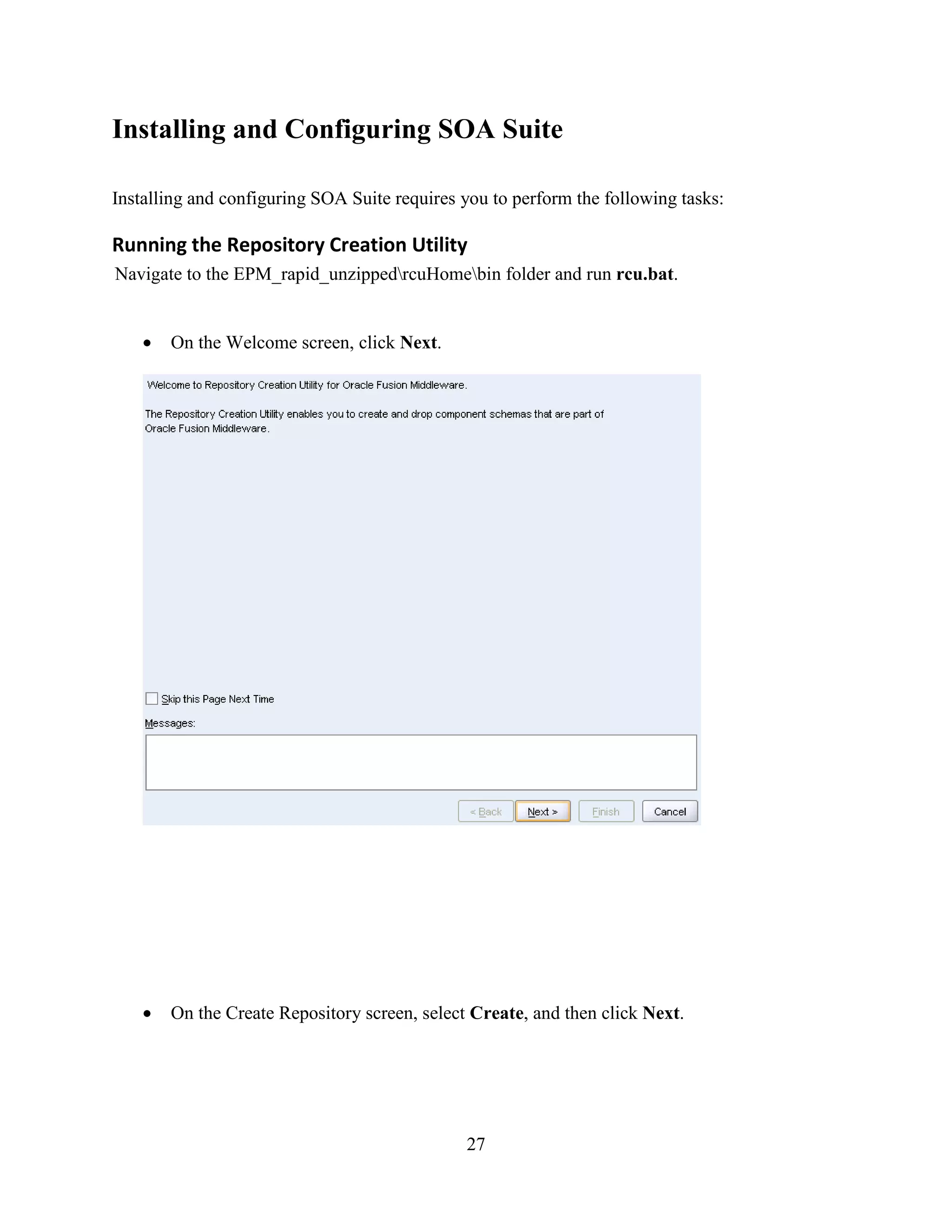 27
Installing and Configuring SOA Suite
Installing and configuring SOA Suite requires you to perform the following tasks:
Running the Repository Creation Utility
Navigate to the EPM_rapid_unzippedrcuHomebin folder and run rcu.bat.
On the Welcome screen, click Next.
On the Create Repository screen, select Create, and then click Next.
 