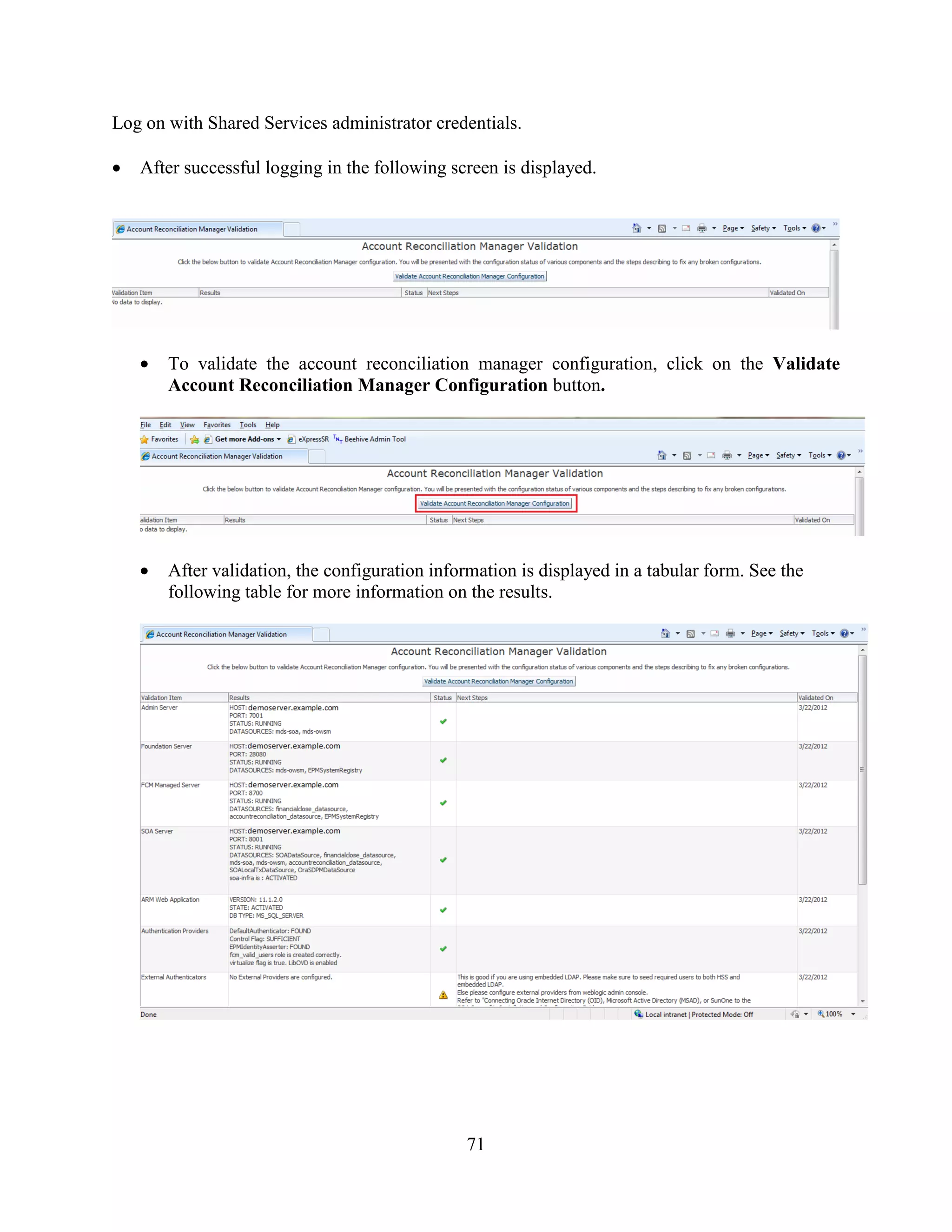 71
Log on with Shared Services administrator credentials.
After successful logging in the following screen is displayed.
To validate the account reconciliation manager configuration, click on the Validate
Account Reconciliation Manager Configuration button.
After validation, the configuration information is displayed in a tabular form. See the
following table for more information on the results.
 