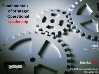 Fundamentals  of Strategy: Operational Leadership  FCMB March, 2011 Douglas Reid dreid@business.queensu.ca @douglasreid 