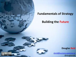 Fundamentals of Strategy Building the Future Douglas Reid dreid@business.queensu.ca @douglasreid 