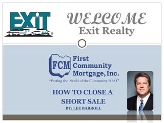 HOW TO CLOSE A
SHORT SALE
BY: LEE BARROLL
Exit Realty
WELCOME
 
