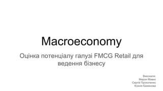 Macroeconomy
Оцінка потенціалу галузі FMCG Retail для
ведення бізнесу
Виконали:
Мирон Мавко
Сергій Прокопенко
Ксенія Баженова
 
