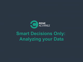 Smart Decisions Only:
Analyzing your Data
RENE
ALVAREZ
 
