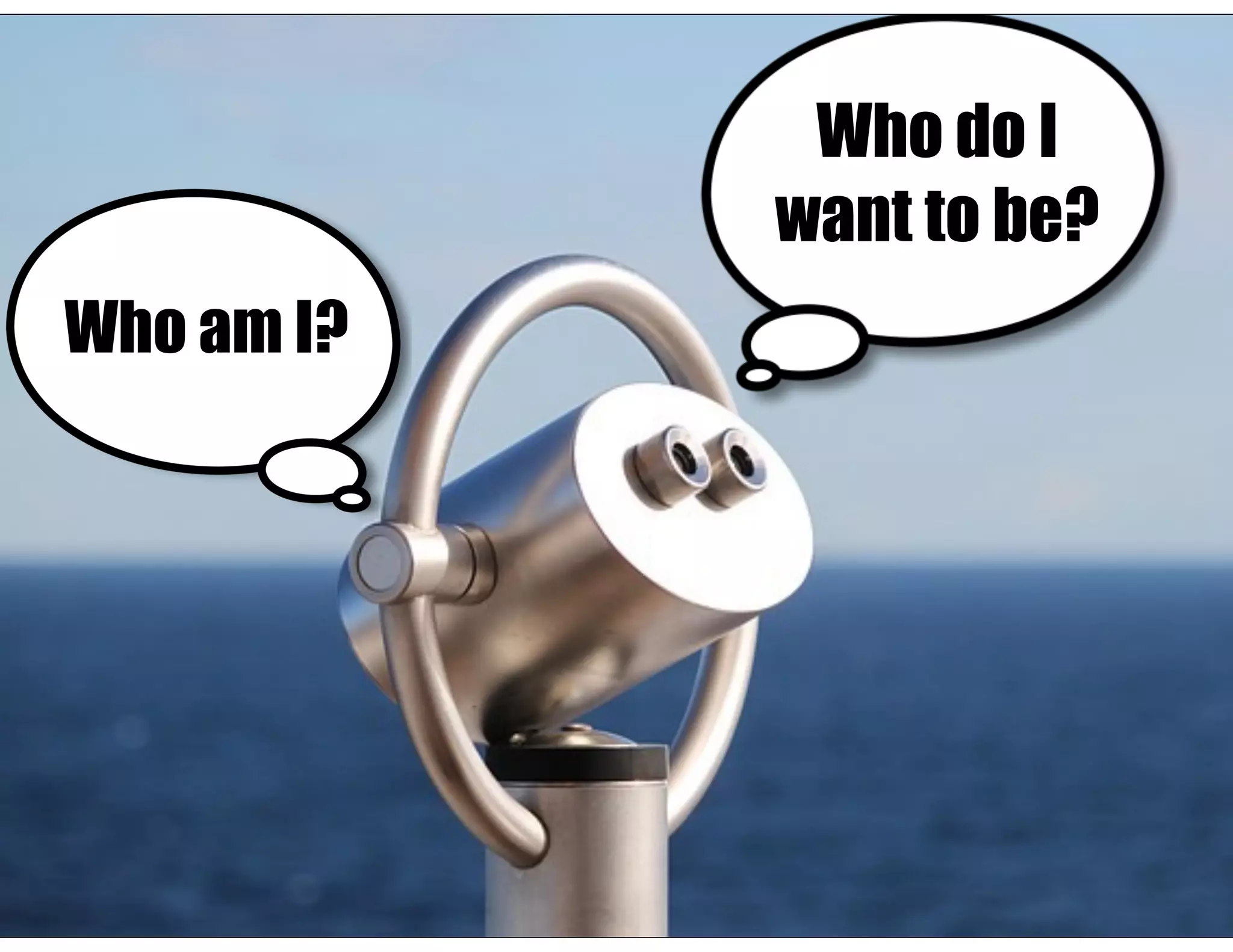 Who am I?
Who do I
want to be?
 