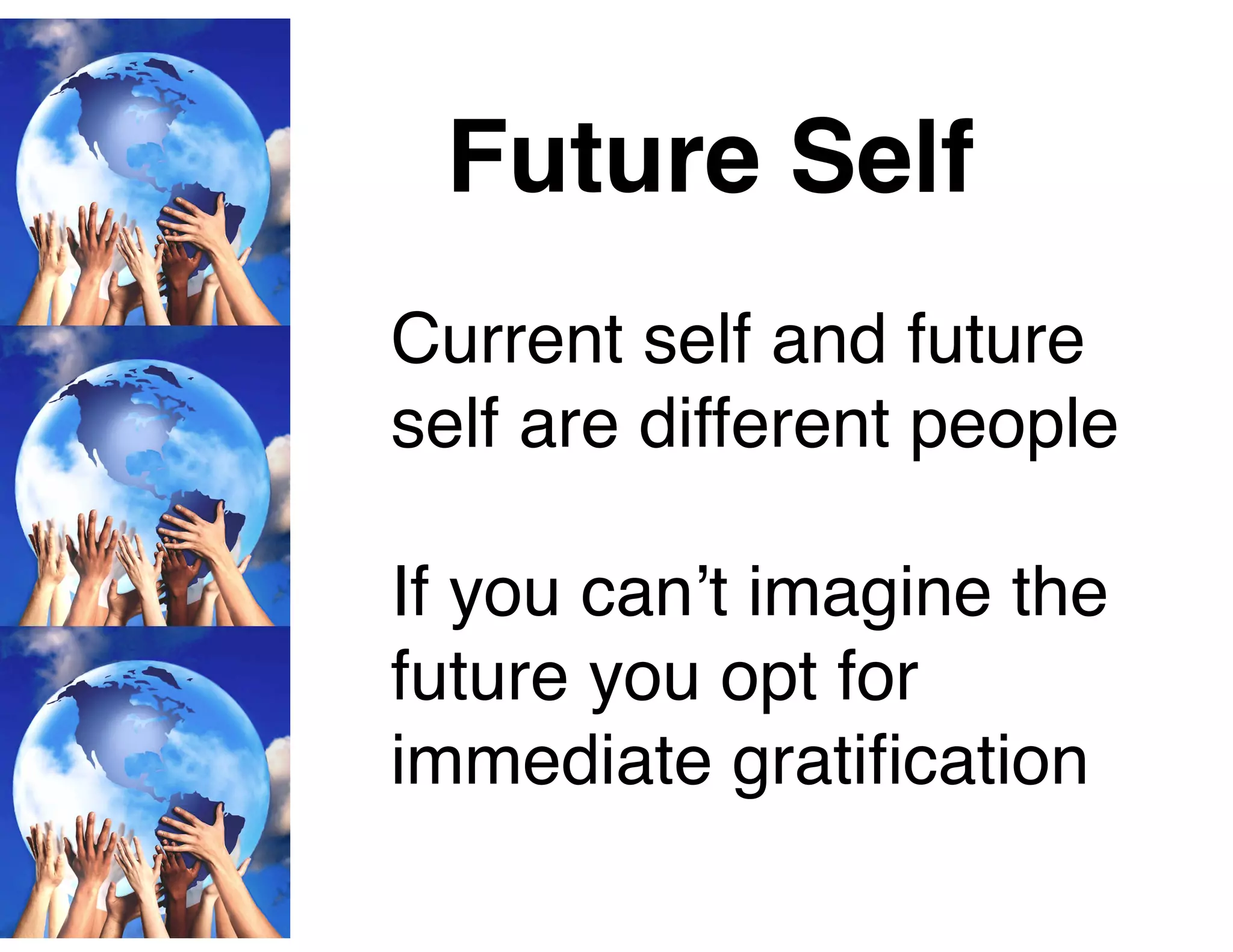 Future Self
Current self and future
self are different people
If you can’t imagine the
future you opt for
immediate gratiﬁcation
 