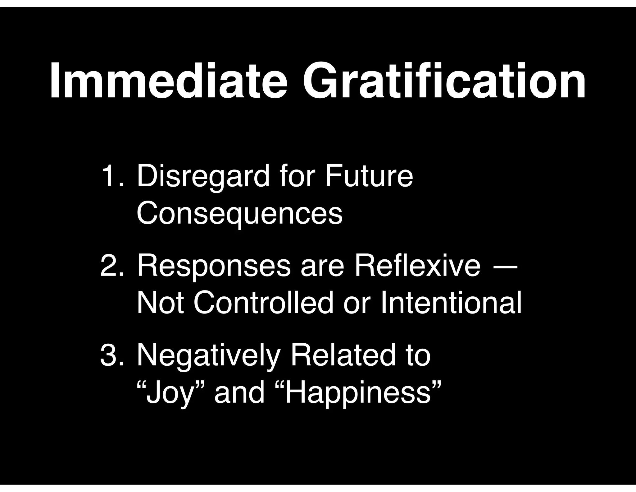 Immediate Gratiﬁcation
1. Disregard for Future
Consequences
2. Responses are Reﬂexive —
Not Controlled or Intentional
3. Negatively Related to
“Joy” and “Happiness”
 