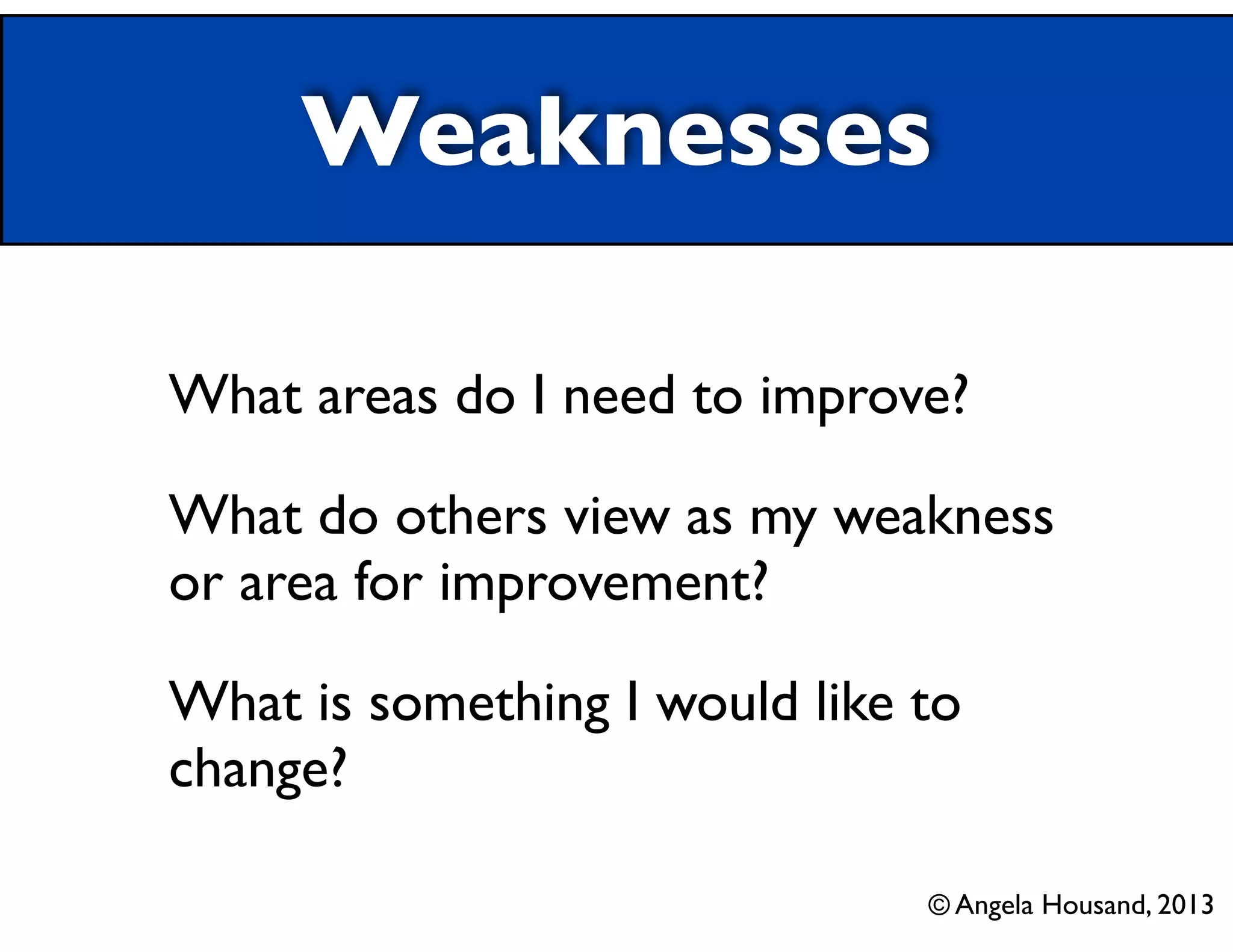 Weaknesses
What areas do I need to improve?
What do others view as my weakness
or area for improvement?
What is something I would like to
change?
© Angela Housand, 2013
 