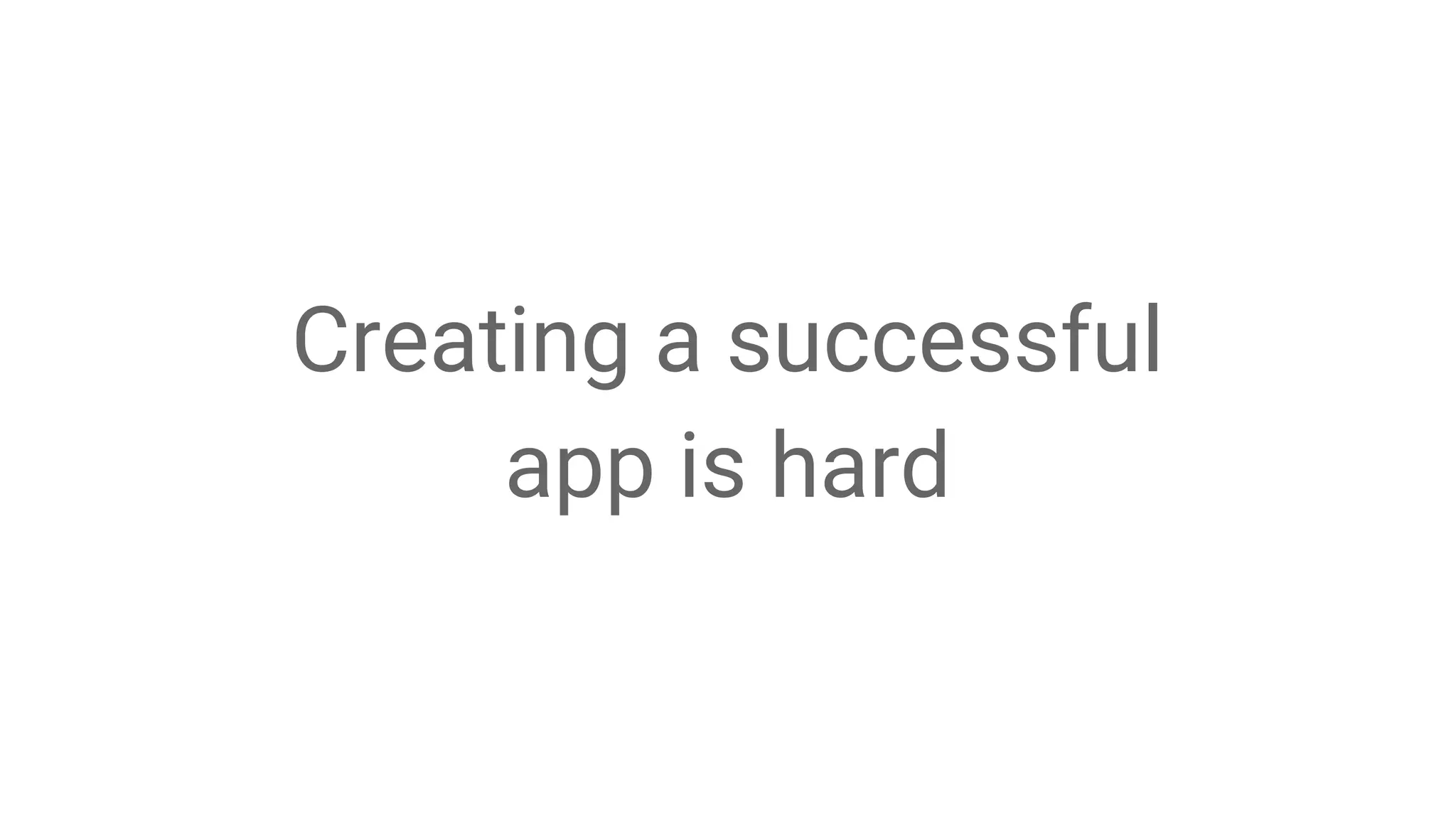 Creating a successful
app is hard
 