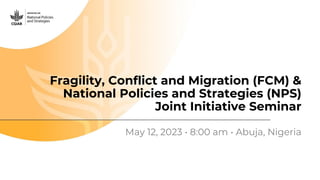 Fragility, Conflict and Migration (FCM) &
National Policies and Strategies (NPS)
Joint Initiative Seminar
May 12, 2023 • 8:00 am • Abuja, Nigeria
 