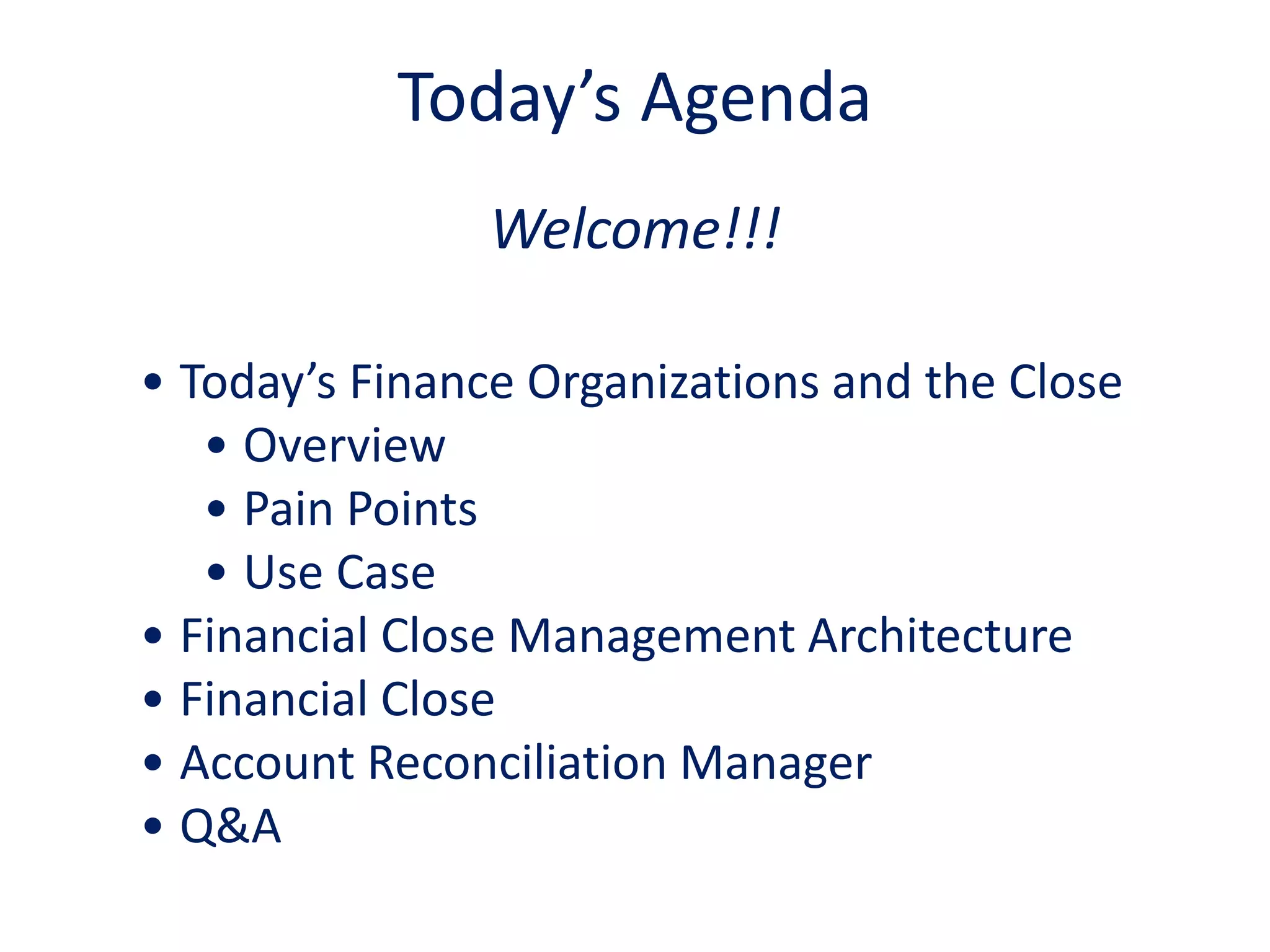 Welcome!!!
• Today’s Finance Organizations and the Close
• Overview
• Pain Points
• Use Case
• Financial Close Management Architecture
• Financial Close
• Account Reconciliation Manager
• Q&A
Today’s Agenda
 