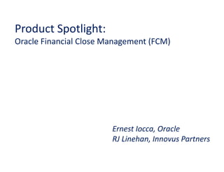 Product Spotlight:
Oracle Financial Close Management (FCM)




                        Ernest Iocca, Oracle
                        RJ Linehan, Innovus Partners
 