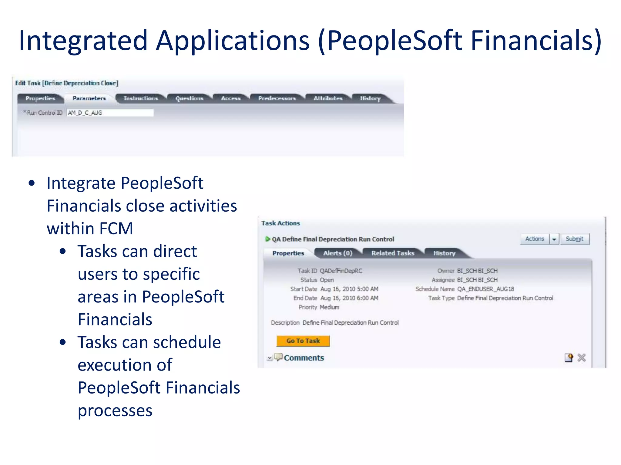 Integrated Applications (PeopleSoft Financials)
• Integrate PeopleSoft
Financials close activities
within FCM
• Tasks can direct
users to specific
areas in PeopleSoft
Financials
• Tasks can schedule
execution of
PeopleSoft Financials
processes
 