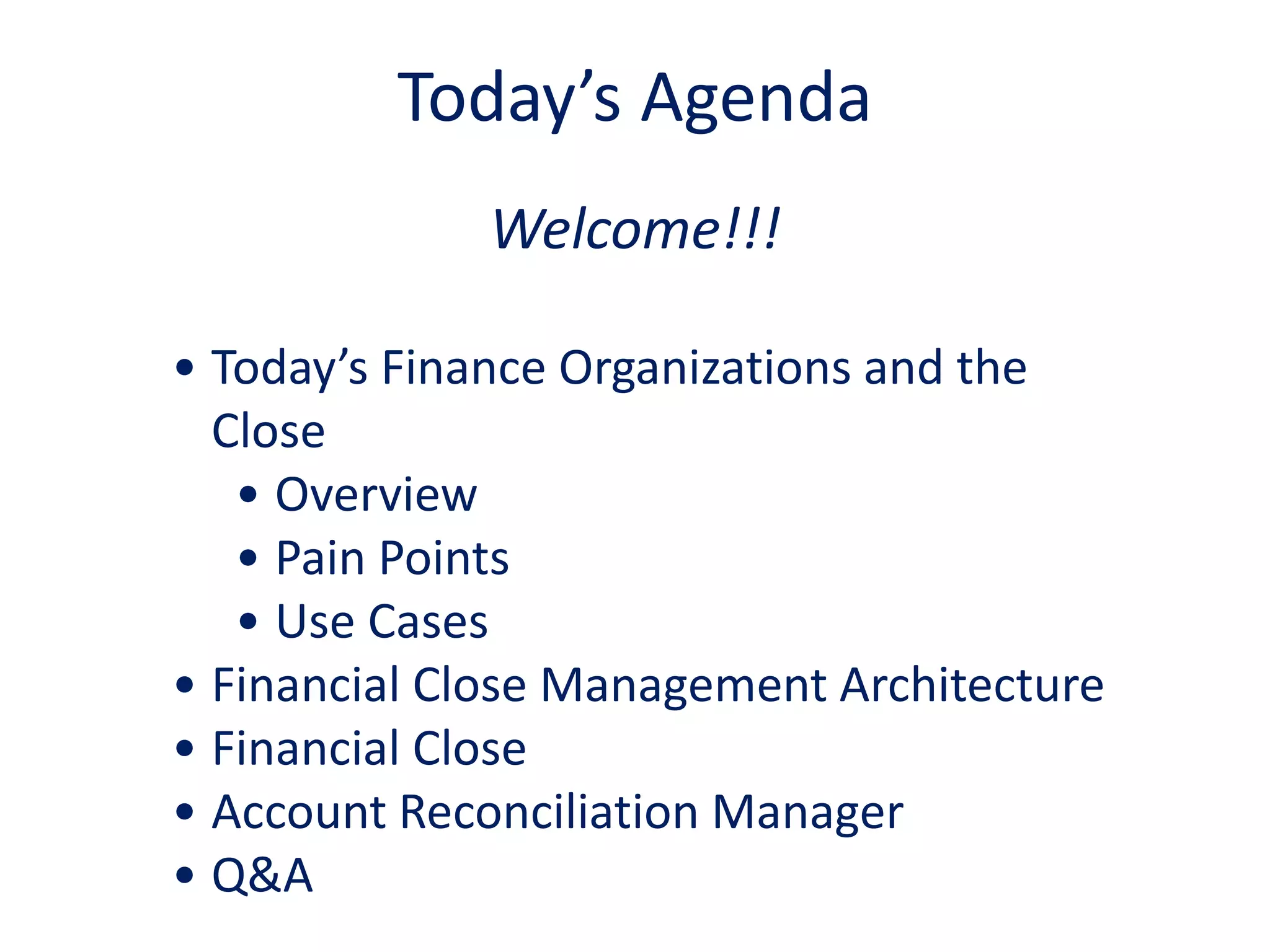 Welcome!!!
• Today’s Finance Organizations and the
Close
• Overview
• Pain Points
• Use Cases
• Financial Close Management Architecture
• Financial Close
• Account Reconciliation Manager
• Q&A
Today’s Agenda
 