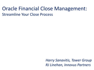 Oracle Financial Close Management:
Streamline Your Close Process
Harry Sanavitis, Tower Group
RJ Linehan, Innovus Partners
 