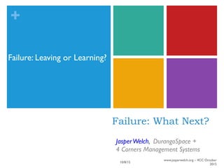 +
Failure: What Next?
JasperWelch, DurangoSpace +
4 Corners Management Systems
Failure: Leaving or Learning?
10/8/15
www.jasperwelch.org – 4CC October
2015
 