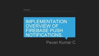 IMPLEMENTATION
OVERVIEW OF
FIREBASE PUSH
NOTIFICATIONS.
Pavan Kumar C
EAM360
 