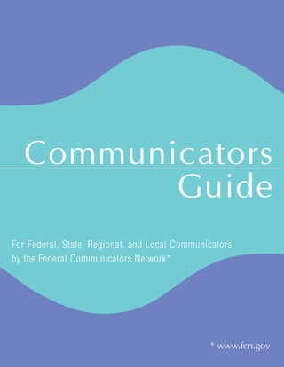 Communicators
          Guide
For Federal, State, Regional, and Local Communicators
by the Federal Communicators Network*




                                               * www.fcn.gov
 