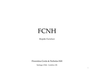 FCNH
Bespoke Furniture
Florentina Cerda & Nicholas Hill
Santiago, Chile - Londres, UK
1
 