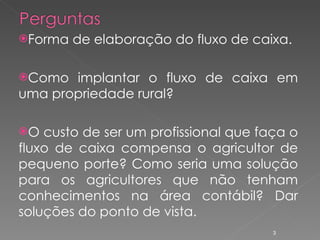 Forma de elaboração do fluxo de caixa. Como implantar o fluxo de caixa em uma propriedade rural? O custo de ser um profissional que faça o fluxo de caixa compensa o agricultor de pequeno porte? Como seria uma solução para os agricultores que não tenham conhecimentos na área contábil? Dar soluções do ponto de vista. 