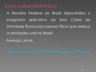 A Receita Federal do Brasil disponibiliza o programa aplicativo do livro Caixa de Atividade Rural para pessoa física que exerça a atividade rural no Brasil: Formato JAVA. http://www.receita.fazenda.gov.br/PessoaFisica/LivroCaixa/default.htm 