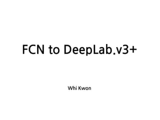 FCN to DeepLab.v3+
Whi Kwon
 
