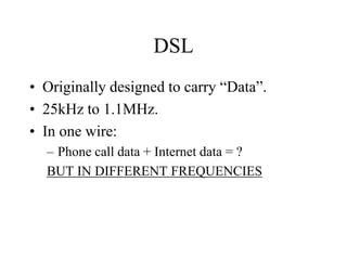 DSL
• Originally designed to carry “Data”.
• 25kHz to 1.1MHz.
• In one wire:
– Phone call data + Internet data = ?
BUT IN DIFFERENT FREQUENCIES
 