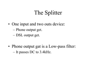 The Splitter
• One input and two outs device:
– Phone output get.
– DSL output get.
• Phone output gat is a Low-pass filter:
– It passes DC to 3.4kHz.
 