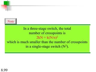 8.99
In a three-stage switch, the total
number of crosspoints is
2kN + k(N/n)2
which is much smaller than the number of crosspoints
in a single-stage switch (N2).
Note
 