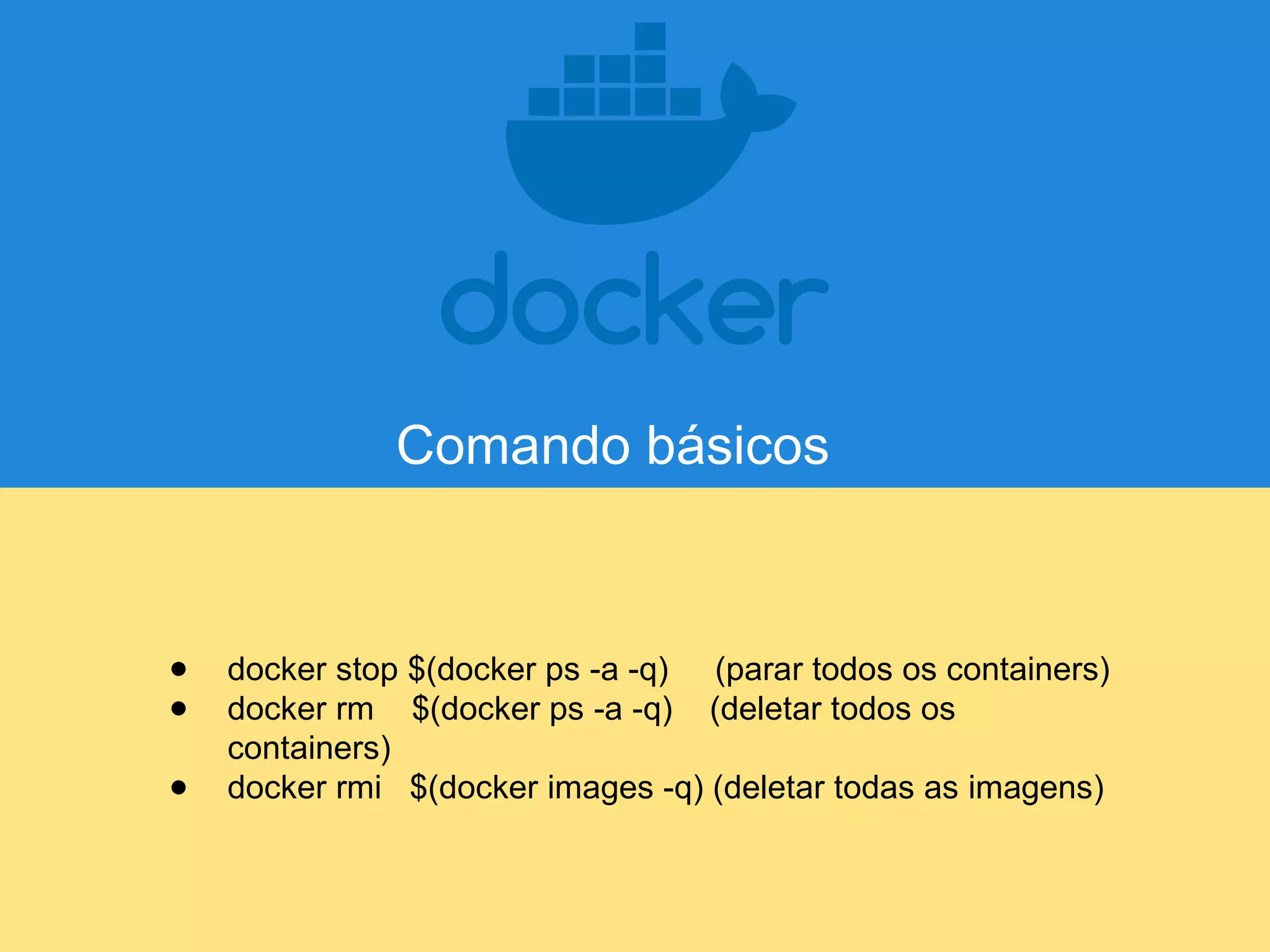 ● docker stop $(docker ps -a -q) (parar todos os containers)
● docker rm $(docker ps -a -q) (deletar todos os
containers)
● docker rmi $(docker images -q) (deletar todas as imagens)
Comando básicos
 