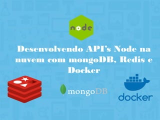 Desenvolvendo API’s Node na
nuvem com mongoDB, Redis e
Docker
 