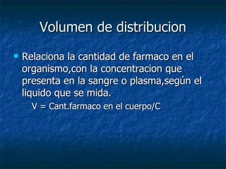 Volumen de distribucion <ul><li>Relaciona la cantidad de farmaco en el organismo,con la concentracion que presenta en la s...