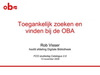 Toegankelijk zoeken en vinden bij de OBA Rob Visser hoofd afdeling Digitale Bibliotheek FCO studiedag Catalogus 2.0 13 november 2008 
