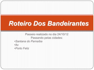 Roteiro Dos Bandeirantes
         Passeio realizado no dia 24/10/12
              Passando pelas cidades:
 •Santana do Parnaíba
 •Itu
 •Porto Feliz
 