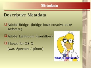 Adobe Bridge (bridge btwn creative suite
software)
Adobe Lightroom (workflow)
Photos for OS X
(was Aperture / iphoto)
Descriptive Metadata
Metadata
 
