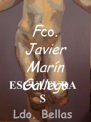 Fco.
Javier
Marín
GallegoESCULTURA
S
Ldo. Bellas
 