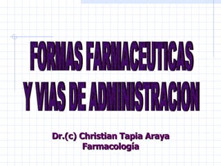 FORMAS FARMACEUTICAS  Y VIAS DE ADMINISTRACION Dr.(c) Christian Tapia Araya Farmacología 