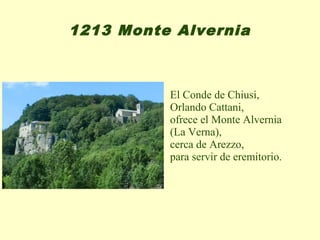 1213 Monte Alvernia



          El Conde de Chiusi,
          Orlando Cattani,
          ofrece el Monte Alvernia
          (La Verna),
          cerca de Arezzo,
          para servir de eremitorio.
 