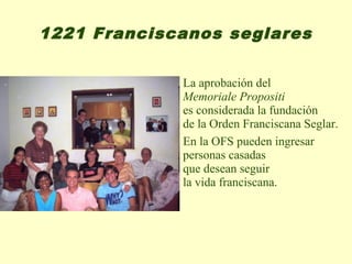 1221 Franciscanos seglares

             La aprobación del
             Memoriale Propositi
             es considerada la fundación
             de la Orden Franciscana Seglar.
             En la OFS pueden ingresar
             personas casadas
             que desean seguir
             la vida franciscana.
 