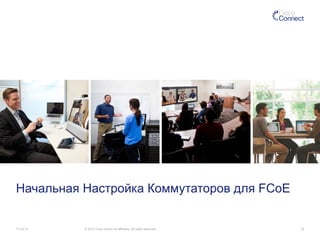 Начальная Настройка Коммутаторов для FCoE 
11/14/14 © 2014 Cisco and/or its affiliates. All rights reserved. 33 
 