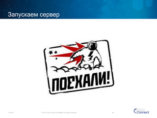 Запускаем сервер 
11/14/14 © 2014 Cisco and/or its affiliates. All rights reserved. 46 
 