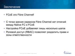 Заключение 
• FCoE это Fibre Channel! 
• С точки зрения сервисов Fibre Channel нет отличий 
между Native FC и FCoE 
• Настройка FCoE добавляет лишь несколько шагов 
• Ролевой доступ (RBAC) позволяет разделить права и 
зоны ответственности 
11/14/14 © 2014 Cisco and/or its affiliates. All rights reserved. 54 
 