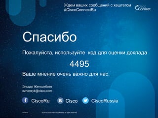 Ждем ваших сообщений с хештегом 
#CiscoConnectRu 
Спасибо 
Пожалуйста, используйте код для оценки доклада 
4495 
Ваше мнение очень важно для нас. 
Эльдар Женсыкбаев 
ezhensyk@cisco.com 
CiscoRu Cisco CiscoRussia 
11/14/14 © 2014 Cisco and/or its affiliates. All rights reserved. 
