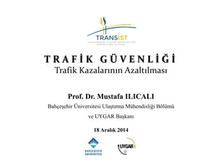 T R A F İ K G Ü V E N L İ Ğ İ
Trafik Kazalarının Azaltılması
18 Aralık 2014
Prof. Dr. Mustafa ILICALI
Bahçeşehir Üniversit...