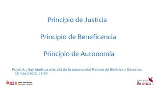 Principio de Justicia
Principio de Beneficencia
Principio de Autonomía
Puyol A. ¿Hay bioética más allá de la autonomía? Revista de Bioética y Derecho.
25 mayo 2012. 45-58
 