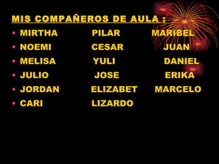 MIS COMPAÑEROS DE AULA : MIRTHA  PILAR  MARIBEL NOEMI  CESAR  JUAN MELISA  YULI  DANIEL JULIO  JOSE  ERIKA JORDAN  ELIZABET  MARCELO CARI  LIZARDO 