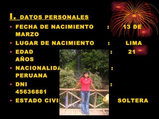 I.  DATOS PERSONALES FECHA DE NACIMIENTO  :  13 DE MARZO LUGAR DE NACIMIENTO  :  LIMA EDAD   :  21 AÑOS NACIONALIDAD  :  PERUANA DNI   :  45636881 ESTADO CIVIL   :  SOLTERA 